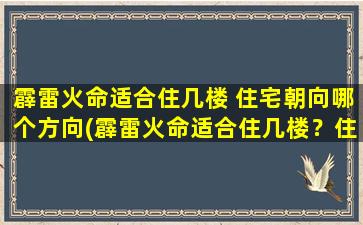 霹雷火命适合住几楼 住宅朝向哪个方向(霹雷火命适合住几楼？住宅朝向有哪些要求？)